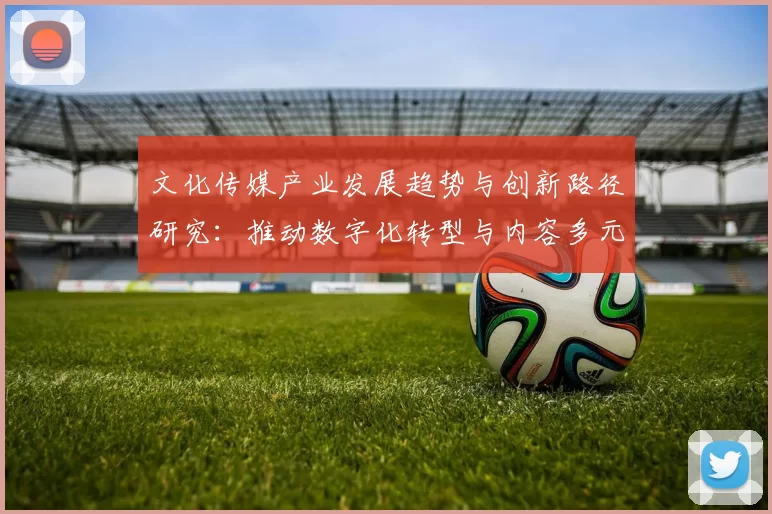 文化传媒产业发展趋势与创新路径研究：推动数字化转型与内容多元化融合