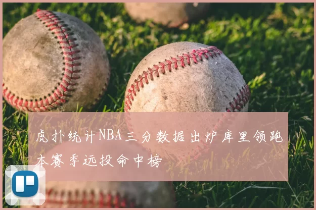 虎扑统计NBA三分数据出炉库里领跑本赛季远投命中榜