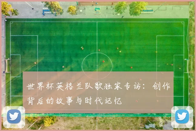 世界杯英格兰队歌独家专访：创作背后的故事与时代记忆