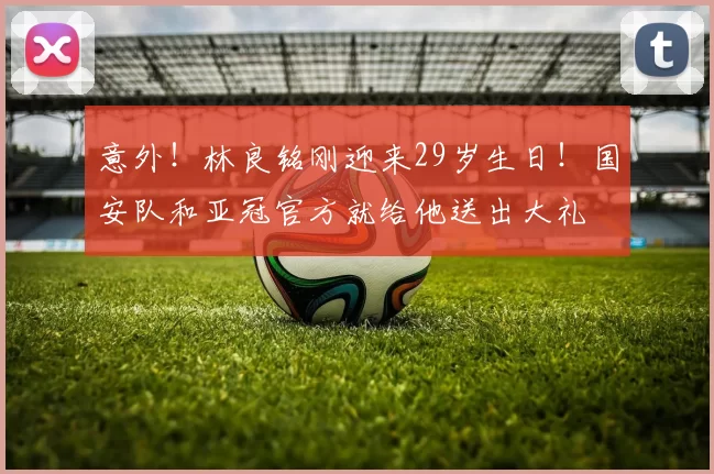 意外！林良铭刚迎来29岁生日！国安队和亚冠官方就给他送出大礼