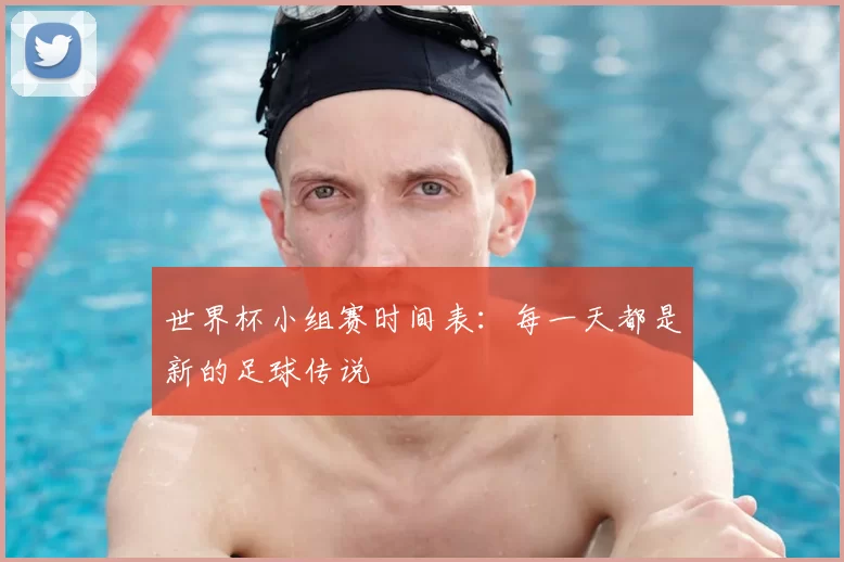 世界杯小组赛时间表：每一天都是新的足球传说
