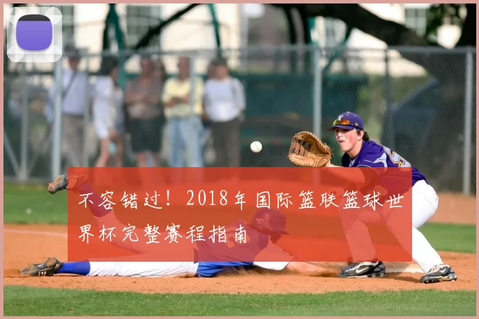 不容错过！2018年国际篮联篮球世界杯完整赛程指南