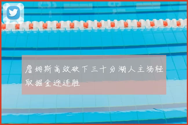 詹姆斯高效砍下三十分湖人主场轻取掘金迎连胜