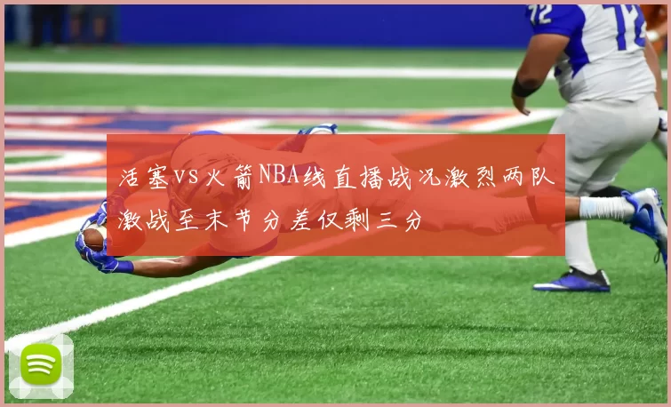 活塞vs火箭NBA线直播战况激烈两队激战至末节分差仅剩三分