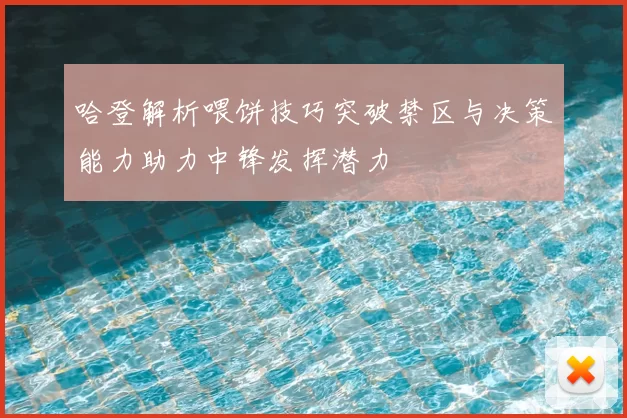 哈登解析喂饼技巧突破禁区与决策能力助力中锋发挥潜力