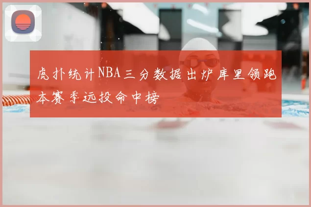 虎扑统计NBA三分数据出炉库里领跑本赛季远投命中榜