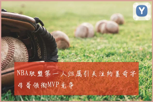 NBA联盟第一人归属引关注约基奇字母哥领衔MVP竞争