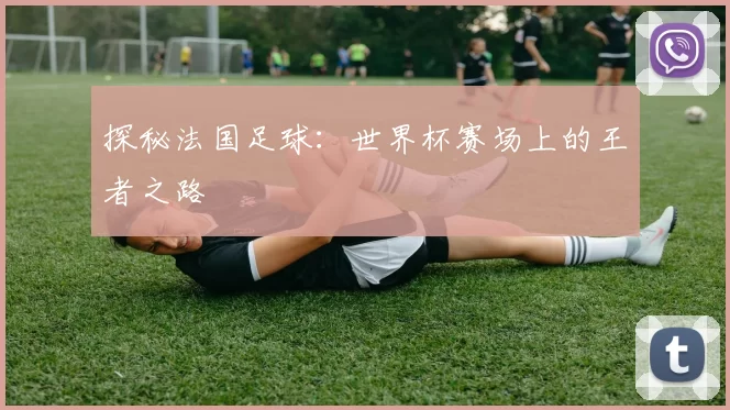探秘法国足球：世界杯赛场上的王者之路