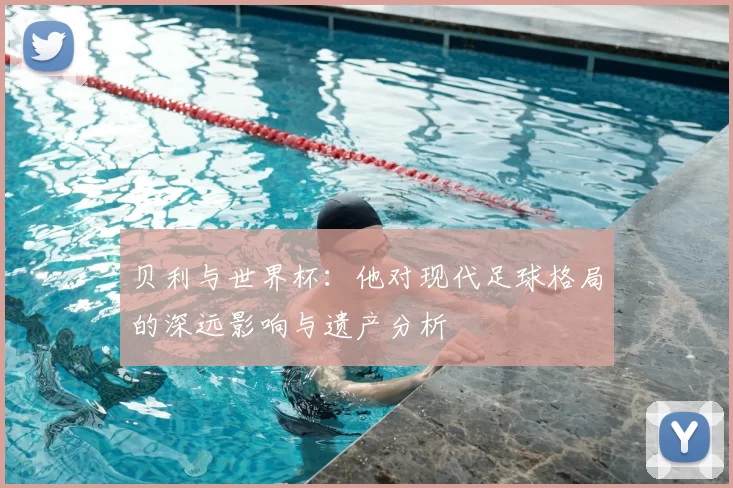 贝利与世界杯：他对现代足球格局的深远影响与遗产分析