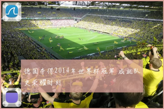 德国夺得2014年世界杯冠军 成就队史荣耀时刻