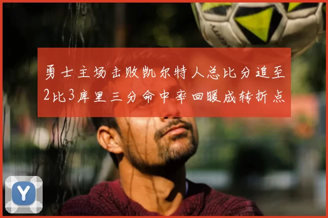 勇士主场击败凯尔特人总比分追至2比3库里三分命中率回暖成转折点