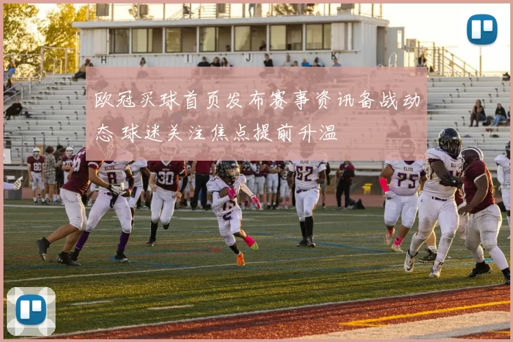欧冠买球首页发布赛事资讯备战动态 球迷关注焦点提前升温