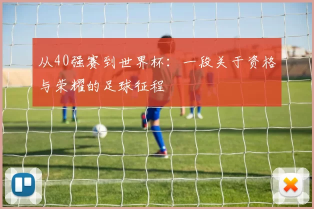 从40强赛到世界杯:一段关于资格与荣耀的足球征程