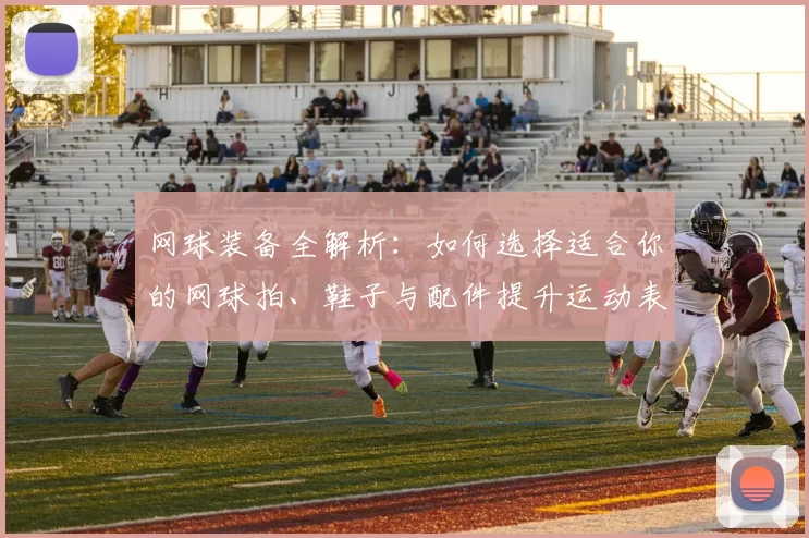 网球装备全解析：如何选择适合你的网球拍、鞋子与配件提升运动表现