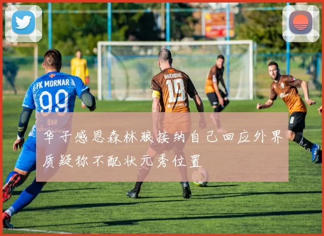 华子感恩森林狼接纳自己回应外界质疑称不配状元秀位置