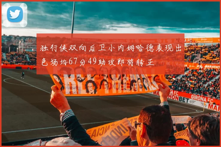 独行侠双向后卫小内姆哈德表现出色场均67分49助攻即将转正