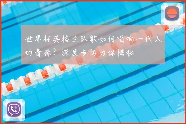 世界杯英格兰队歌如何唱响一代人的青春？深度专访为你揭秘