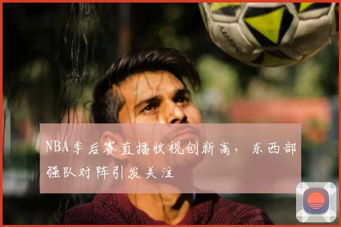 NBA季后赛直播收视创新高，东西部强队对阵引发关注