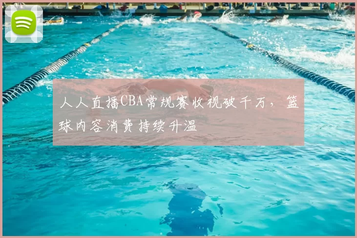 人人直播CBA常规赛收视破千万,篮球内容消费持续升温