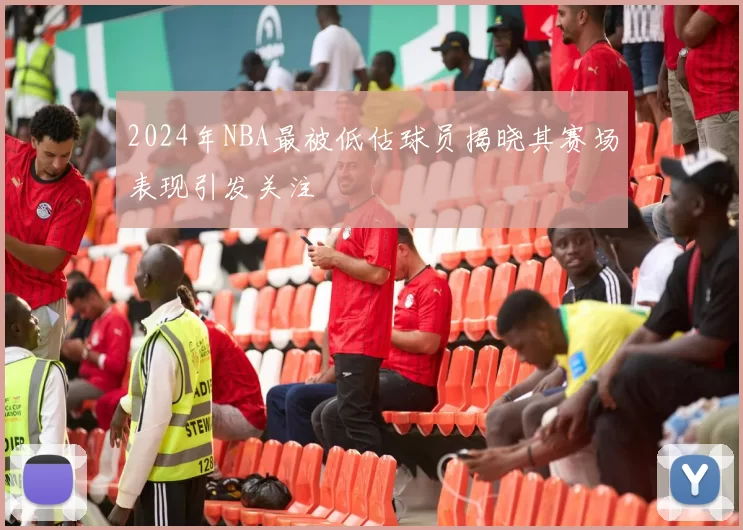 2024年NBA最被低估球员揭晓其赛场表现引发关注