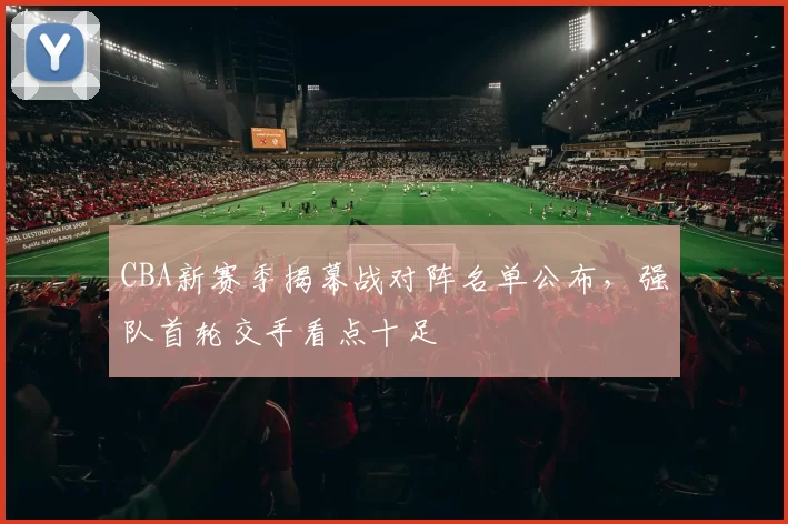 CBA新赛季揭幕战对阵名单公布，强队首轮交手看点十足