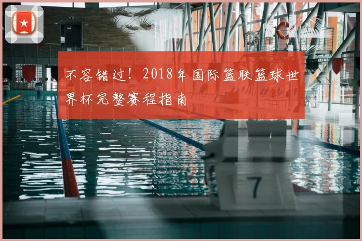 不容错过！2018年国际篮联篮球世界杯完整赛程指南