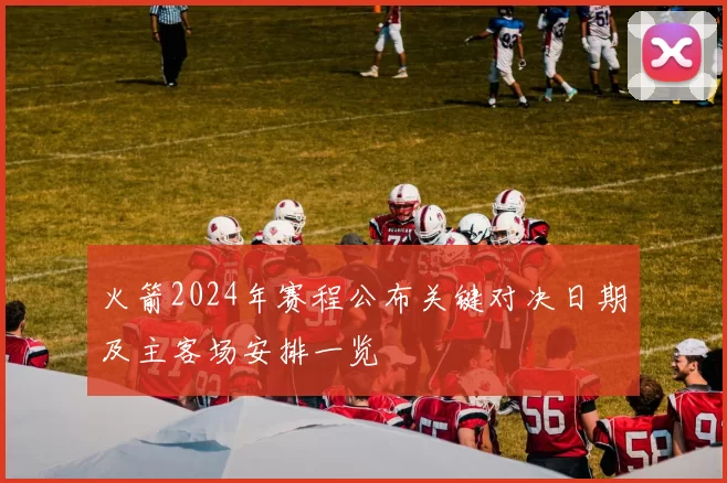 火箭2024年赛程公布关键对决日期及主客场安排一览