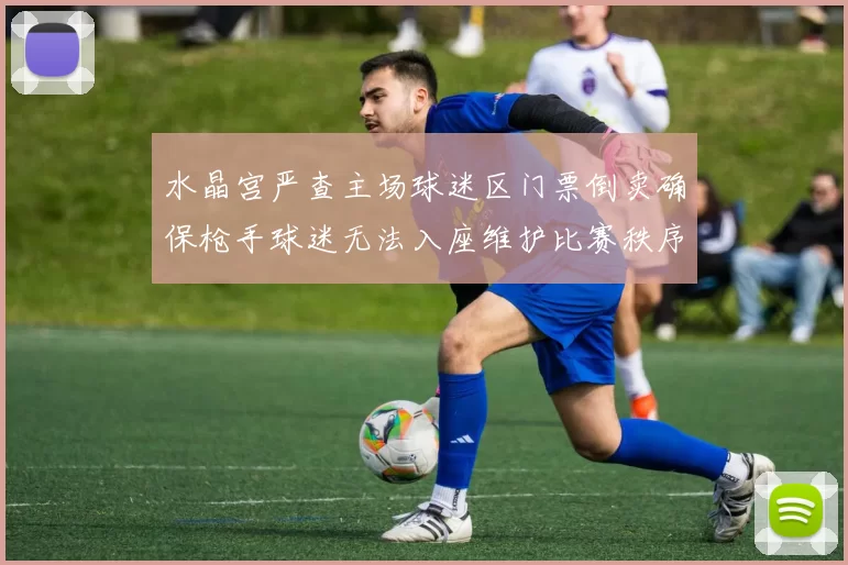 水晶宫严查主场球迷区门票倒卖确保枪手球迷无法入座维护比赛秩序