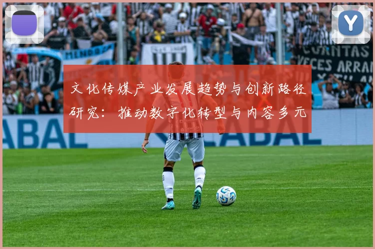 文化传媒产业发展趋势与创新路径研究：推动数字化转型与内容多元化融合