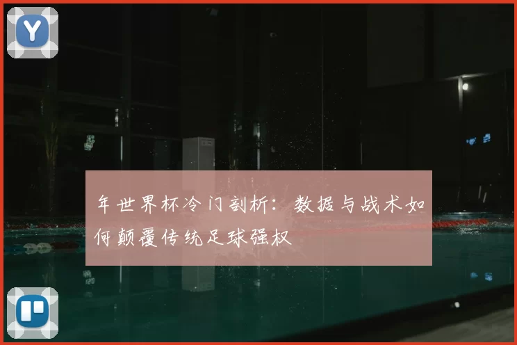年世界杯冷门剖析：数据与战术如何颠覆传统足球强权