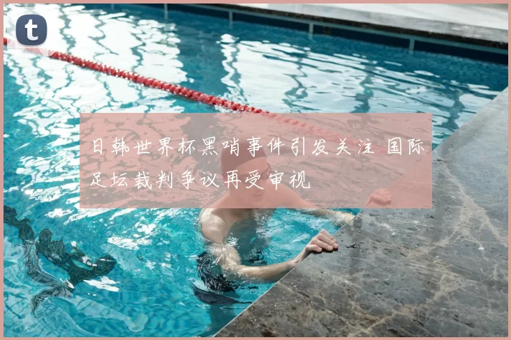日韩世界杯黑哨事件引发关注 国际足坛裁判争议再受审视