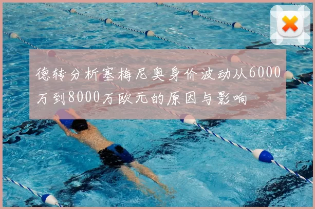 德转分析塞梅尼奥身价波动从6000万到8000万欧元的原因与影响