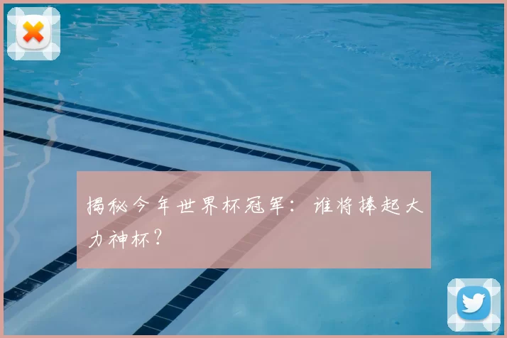 揭秘今年世界杯冠军:谁将捧起大力神杯?