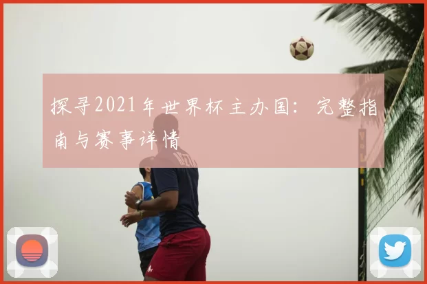 探寻2021年世界杯主办国：完整指南与赛事详情