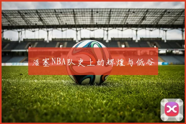 活塞NBA队史上的辉煌与低谷