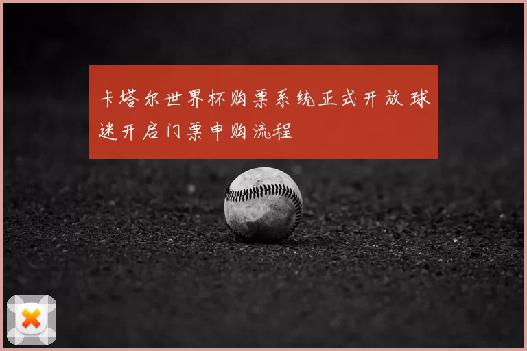 卡塔尔世界杯购票系统正式开放 球迷开启门票申购流程