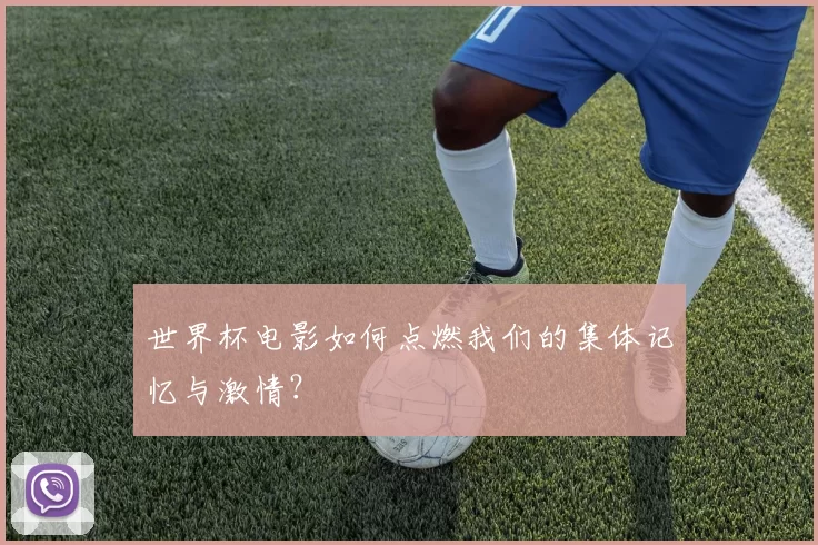 世界杯电影如何点燃我们的集体记忆与激情?