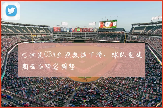 尤世良CBA生涯数据下滑，球队重建期面临阵容调整