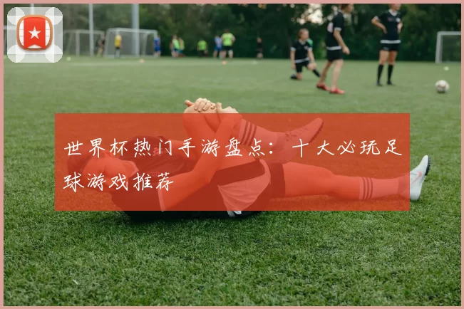 世界杯热门手游盘点:十大必玩足球游戏推荐