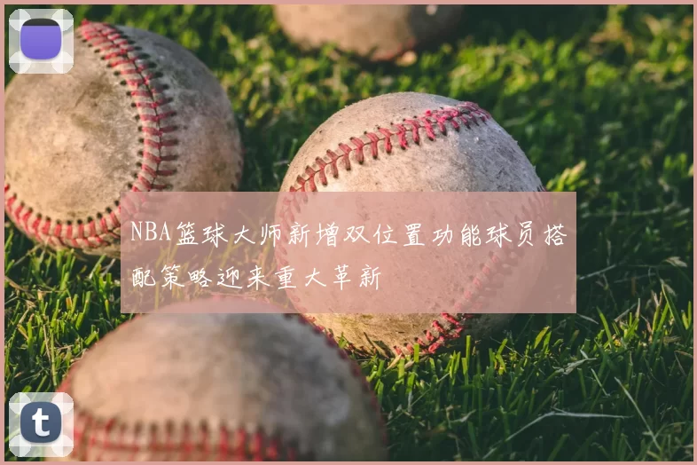 NBA篮球大师新增双位置功能球员搭配策略迎来重大革新