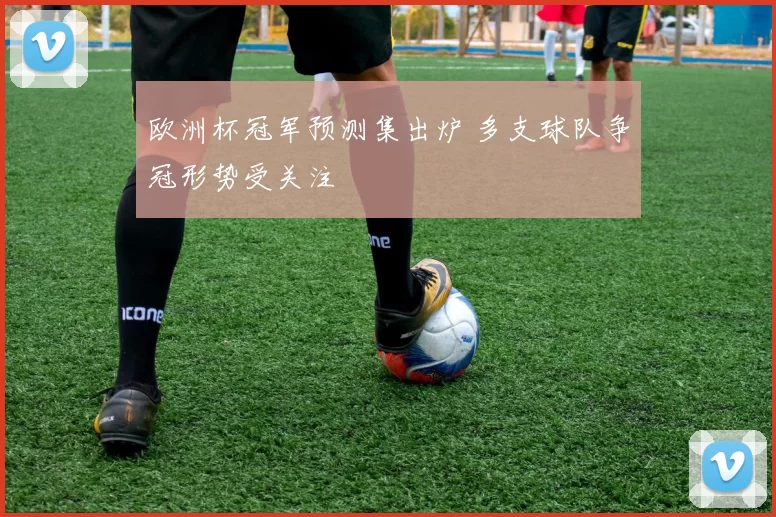 欧洲杯冠军预测集出炉 多支球队争冠形势受关注