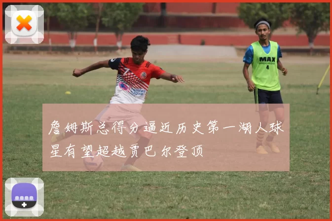 詹姆斯总得分逼近历史第一湖人球星有望超越贾巴尔登顶