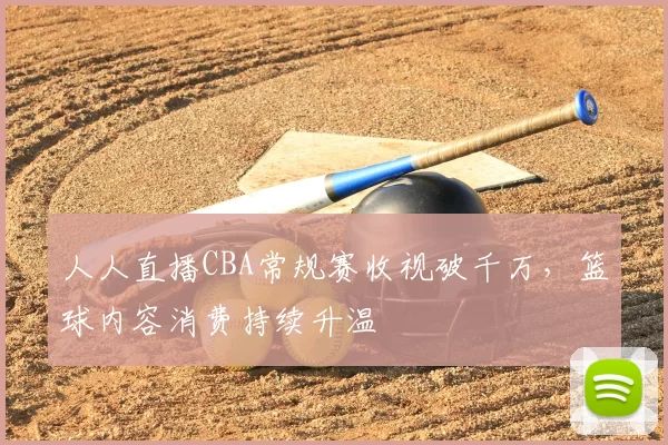 人人直播CBA常规赛收视破千万，篮球内容消费持续升温