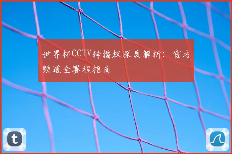 世界杯CCTV转播权深度解析：官方频道全赛程指南