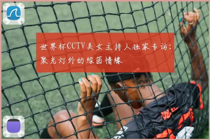 世界杯CCTV美女主持人独家专访:聚光灯外的绿茵情缘