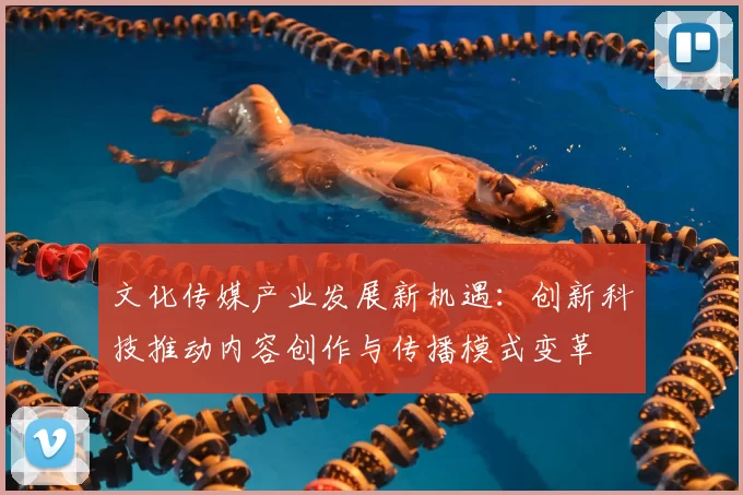 文化传媒产业发展新机遇：创新科技推动内容创作与传播模式变革