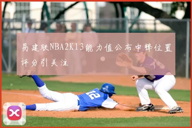 易建联NBA2K13能力值公布中锋位置评分引关注