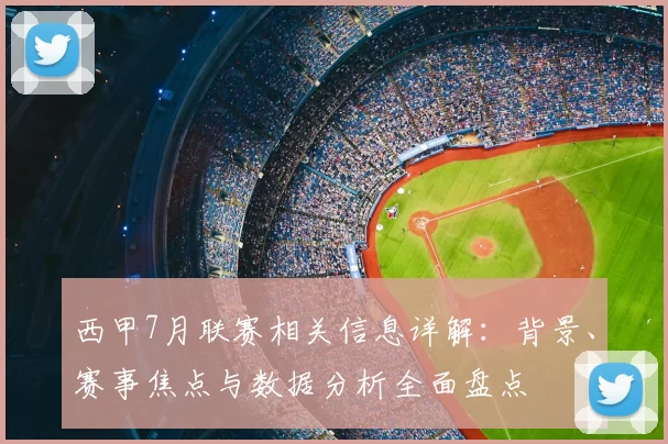 西甲7月联赛相关信息详解：背景、赛事焦点与数据分析全面盘点