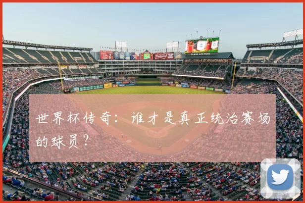 世界杯传奇：谁才是真正统治赛场的球员？