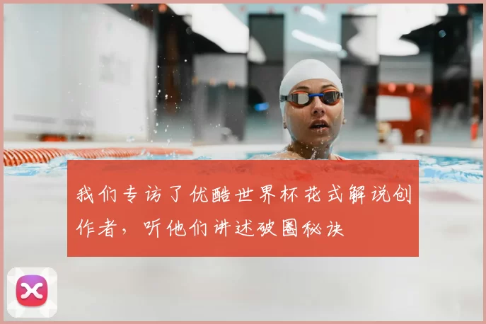 我们专访了优酷世界杯花式解说创作者，听他们讲述破圈秘诀